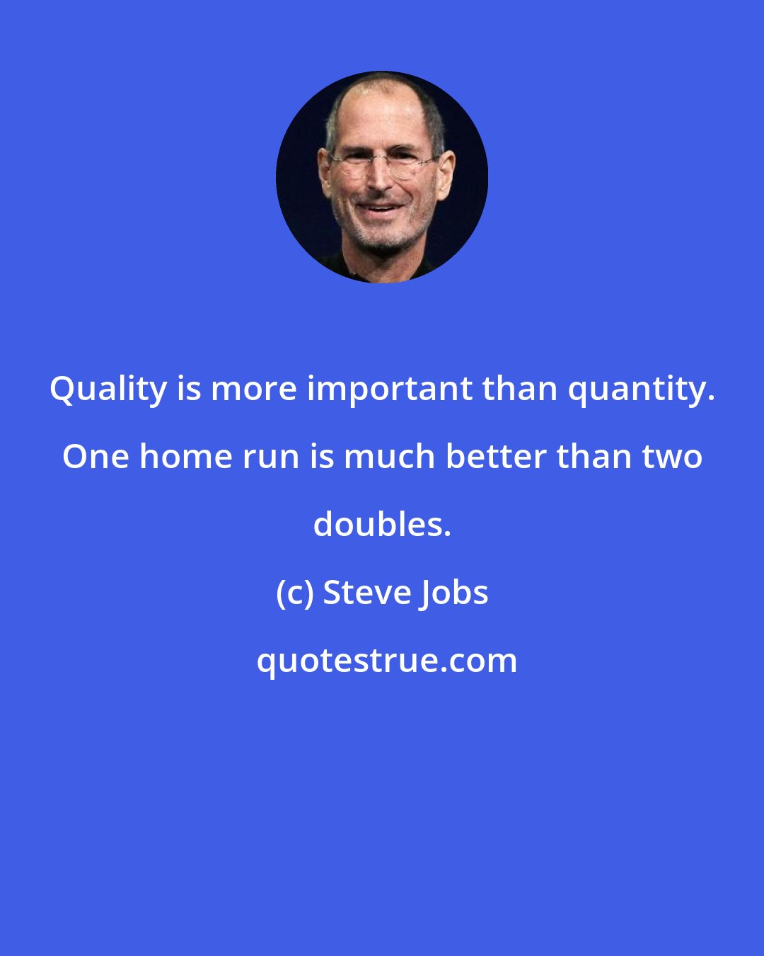 Steve Jobs: Quality is more important than quantity. One home run is much better than two doubles.