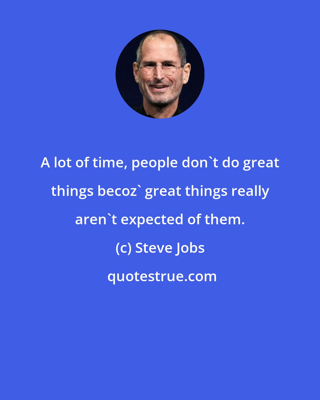 Steve Jobs: A lot of time, people don't do great things becoz' great things really aren't expected of them.