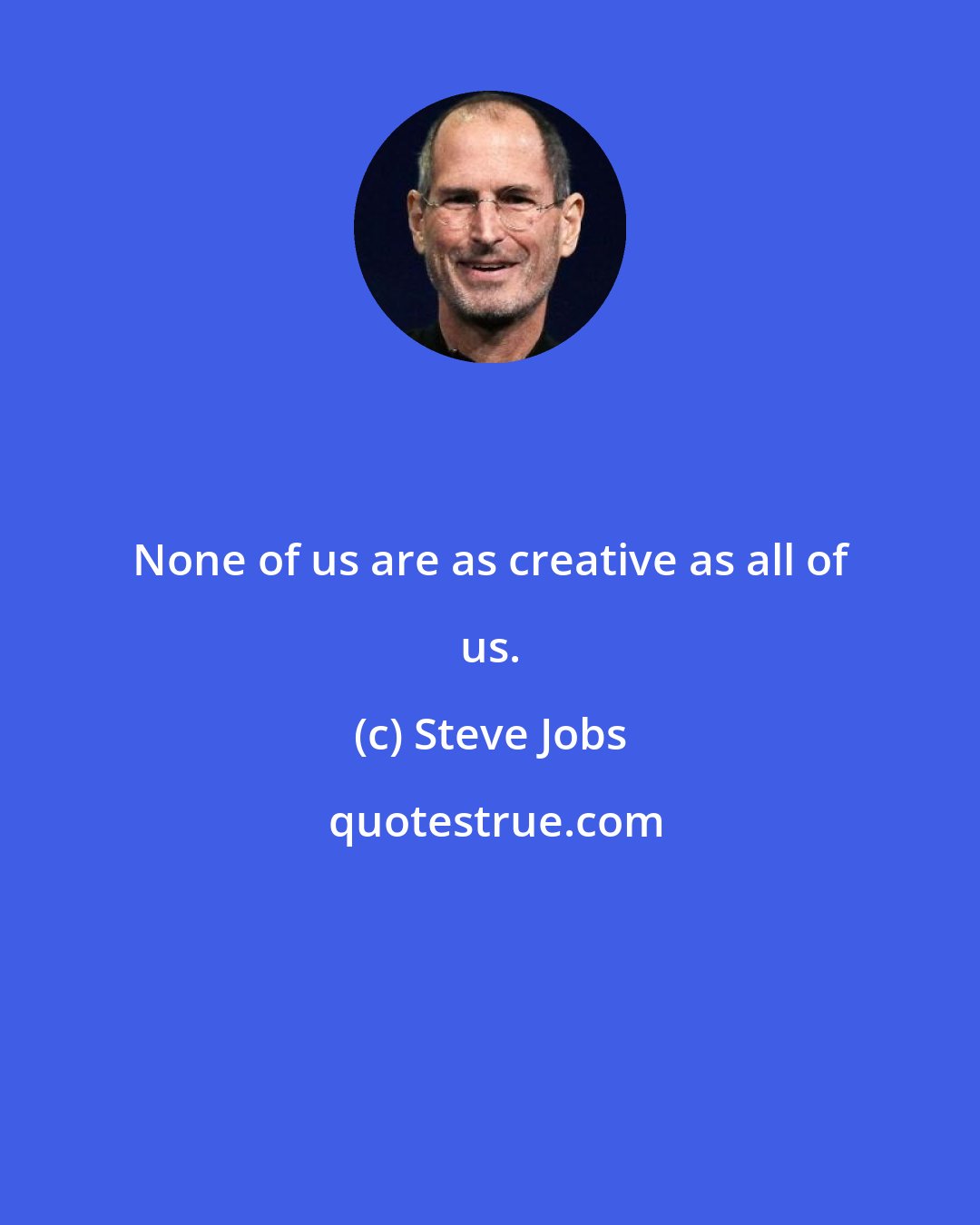 Steve Jobs: None of us are as creative as all of us.