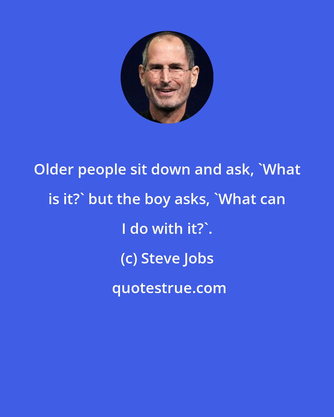 Steve Jobs: Older people sit down and ask, 'What is it?' but the boy asks, 'What can I do with it?'.