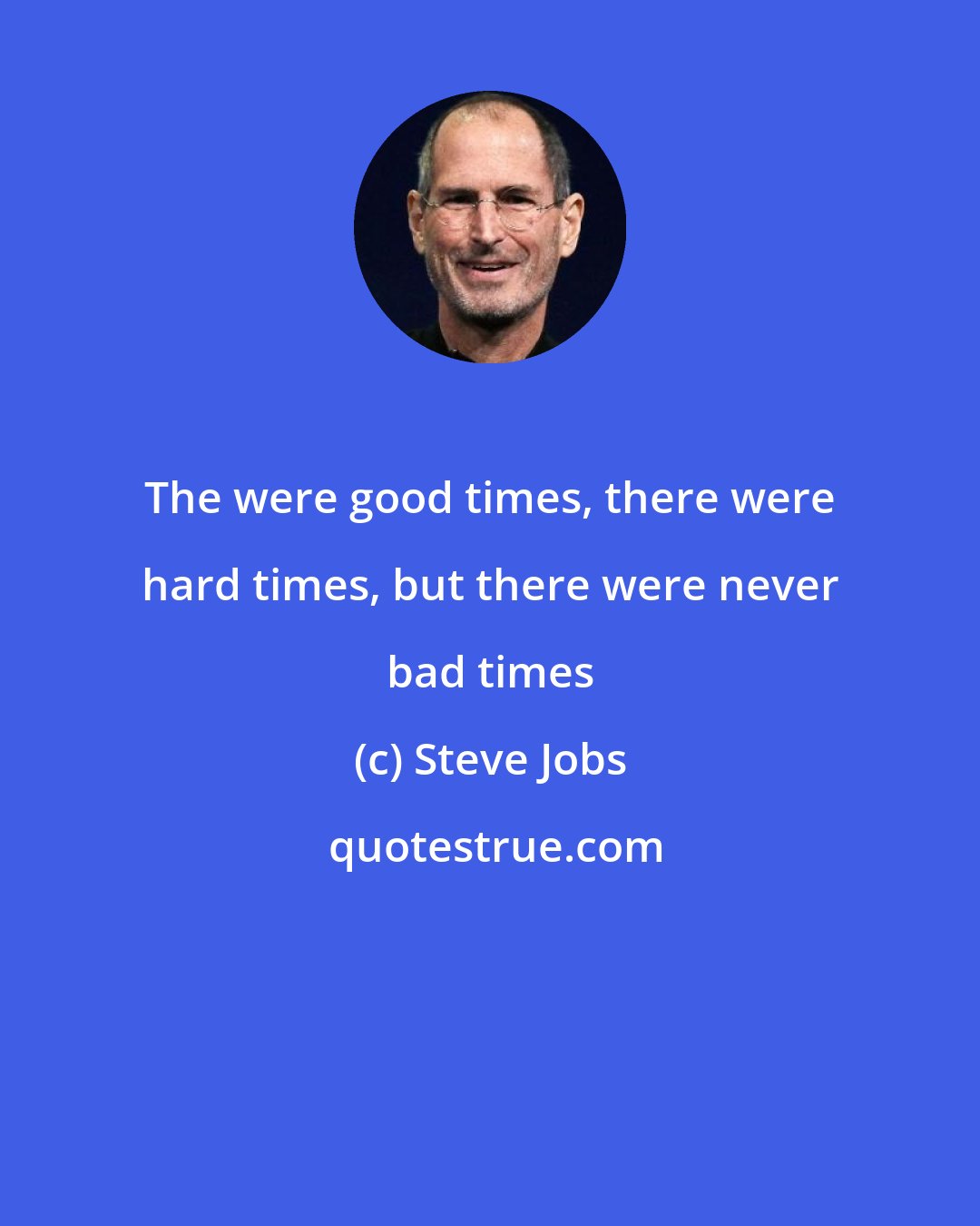 Steve Jobs: The were good times, there were hard times, but there were never bad times