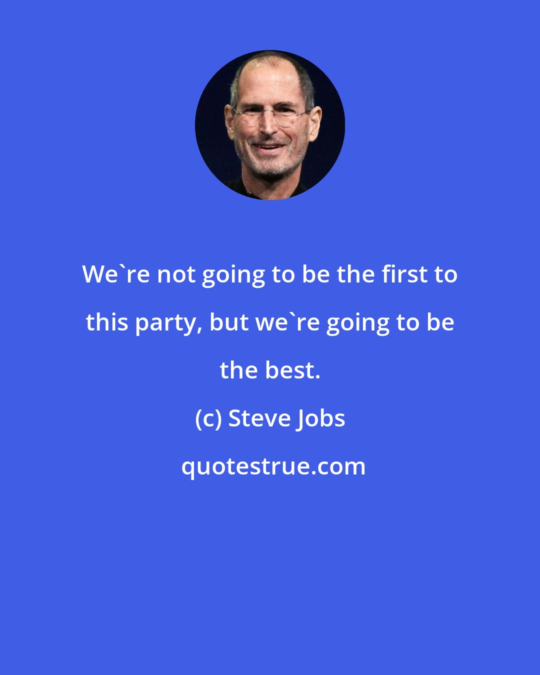 Steve Jobs: We're not going to be the first to this party, but we're going to be the best.