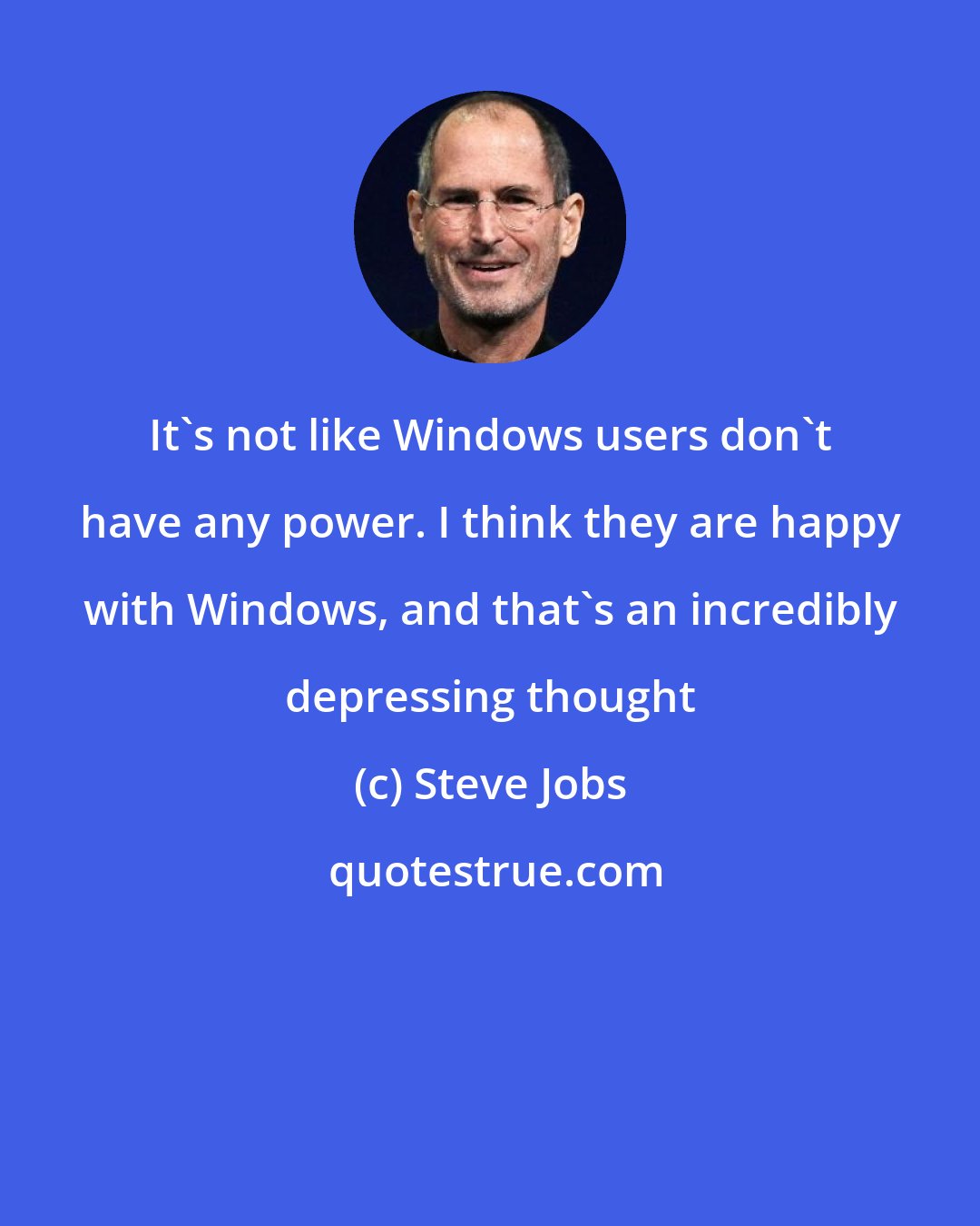 Steve Jobs: It's not like Windows users don't have any power. I think they are happy with Windows, and that's an incredibly depressing thought