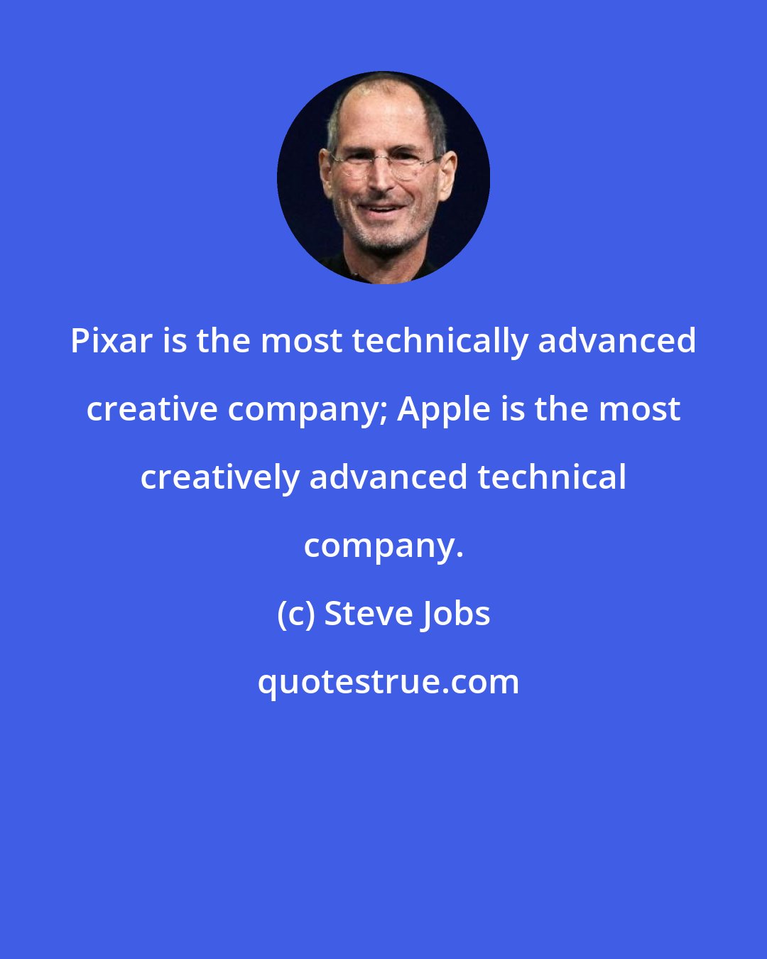 Steve Jobs: Pixar is the most technically advanced creative company; Apple is the most creatively advanced technical company.