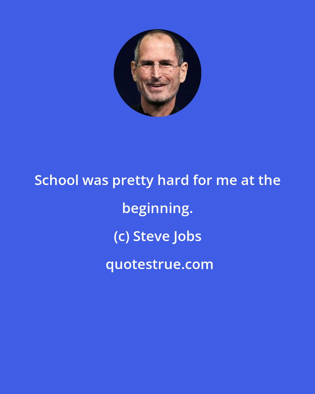 Steve Jobs: School was pretty hard for me at the beginning.