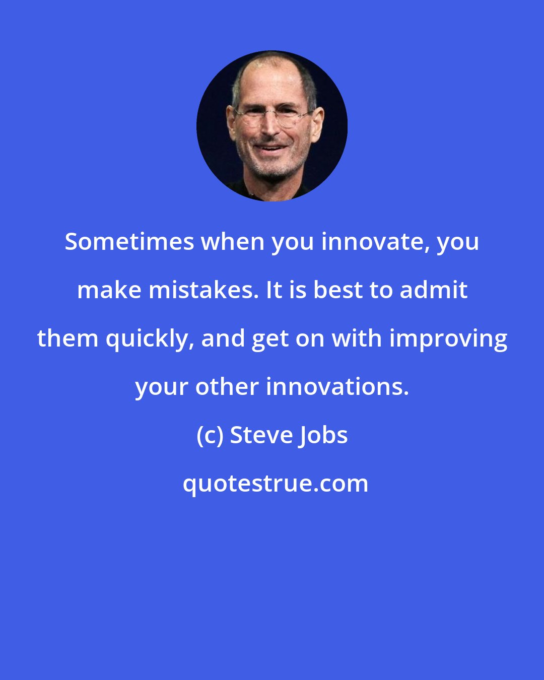 Steve Jobs: Sometimes when you innovate, you make mistakes. It is best to admit them quickly, and get on with improving your other innovations.