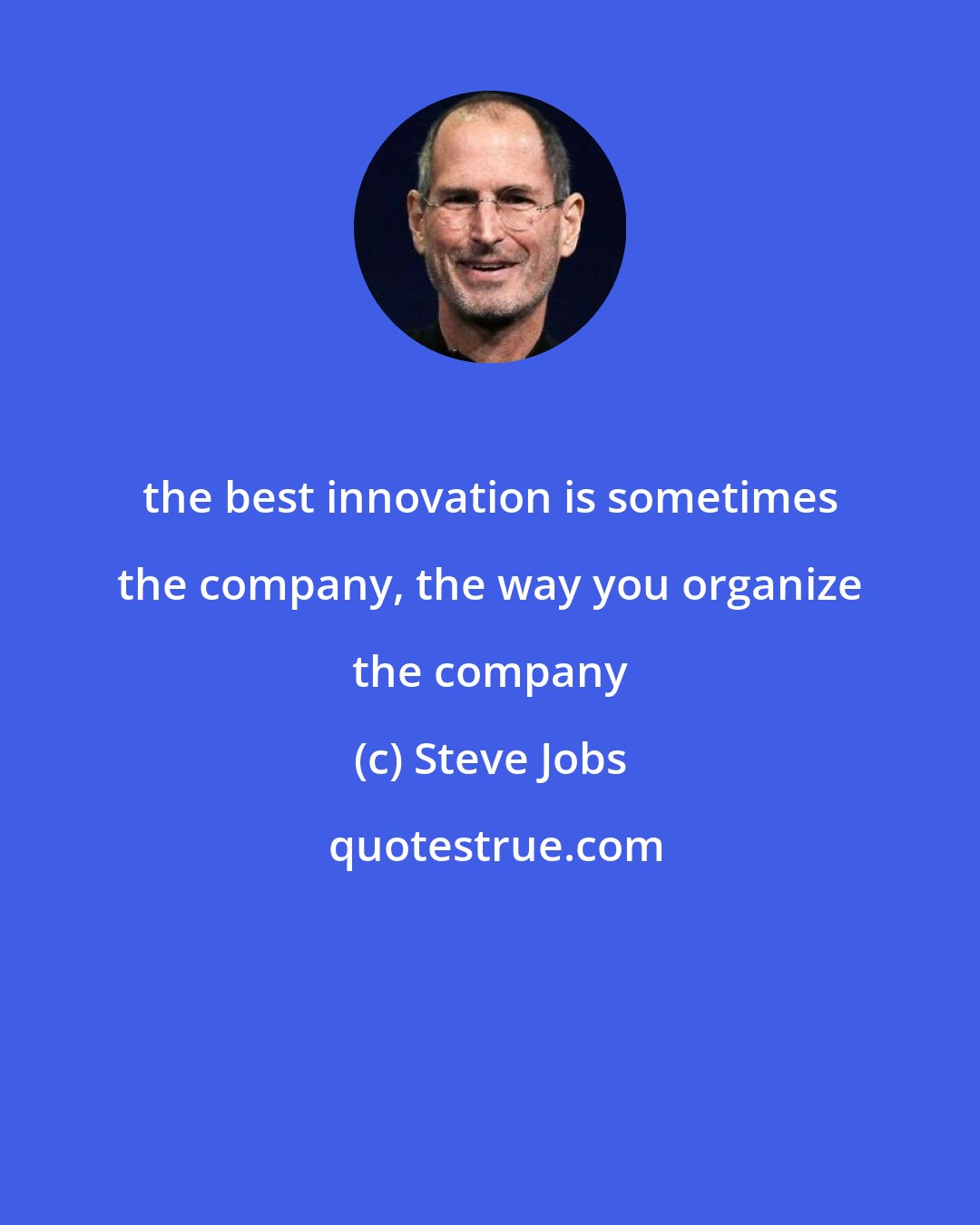 Steve Jobs: the best innovation is sometimes the company, the way you organize the company