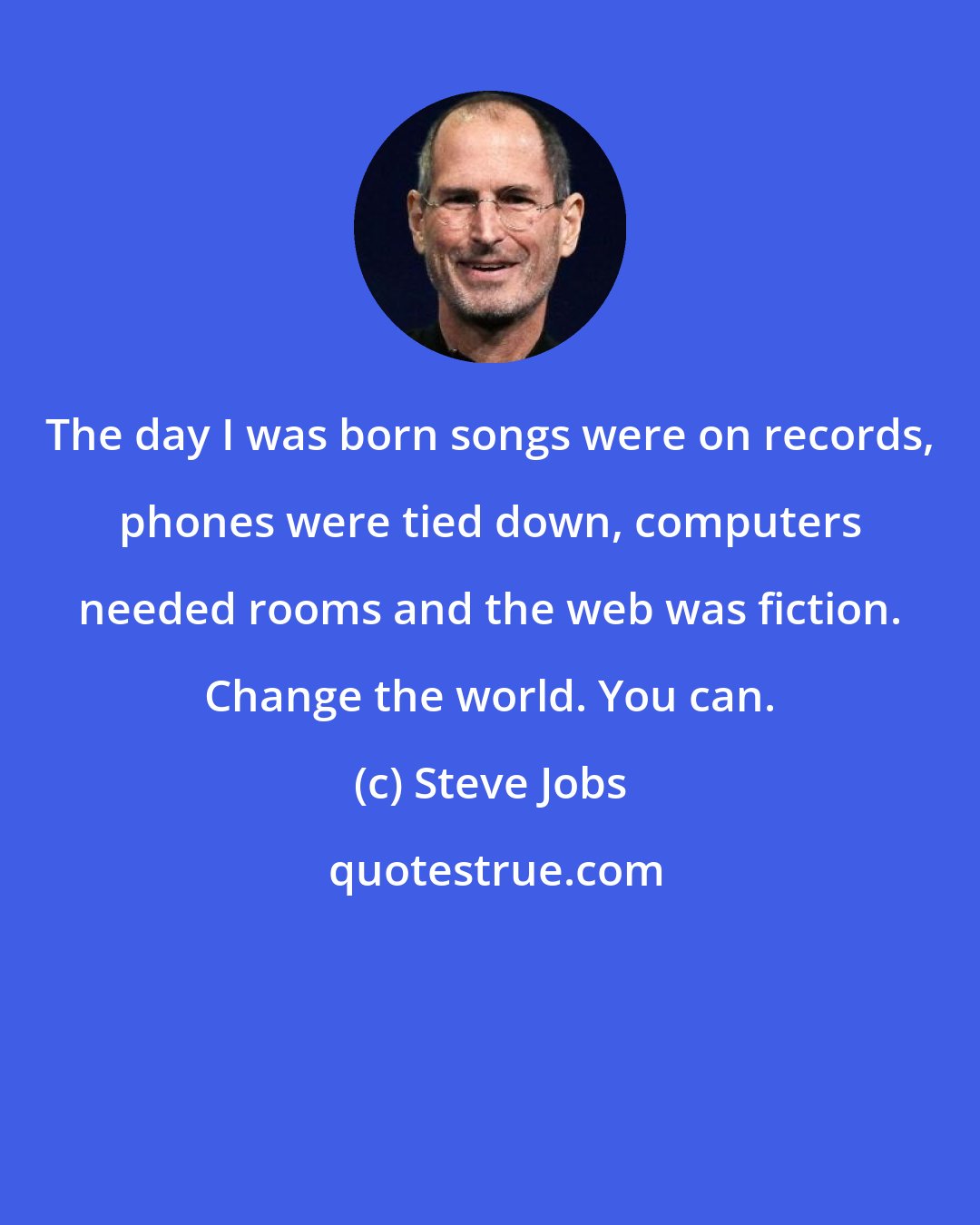 Steve Jobs: The day I was born songs were on records, phones were tied down, computers needed rooms and the web was fiction. Change the world. You can.