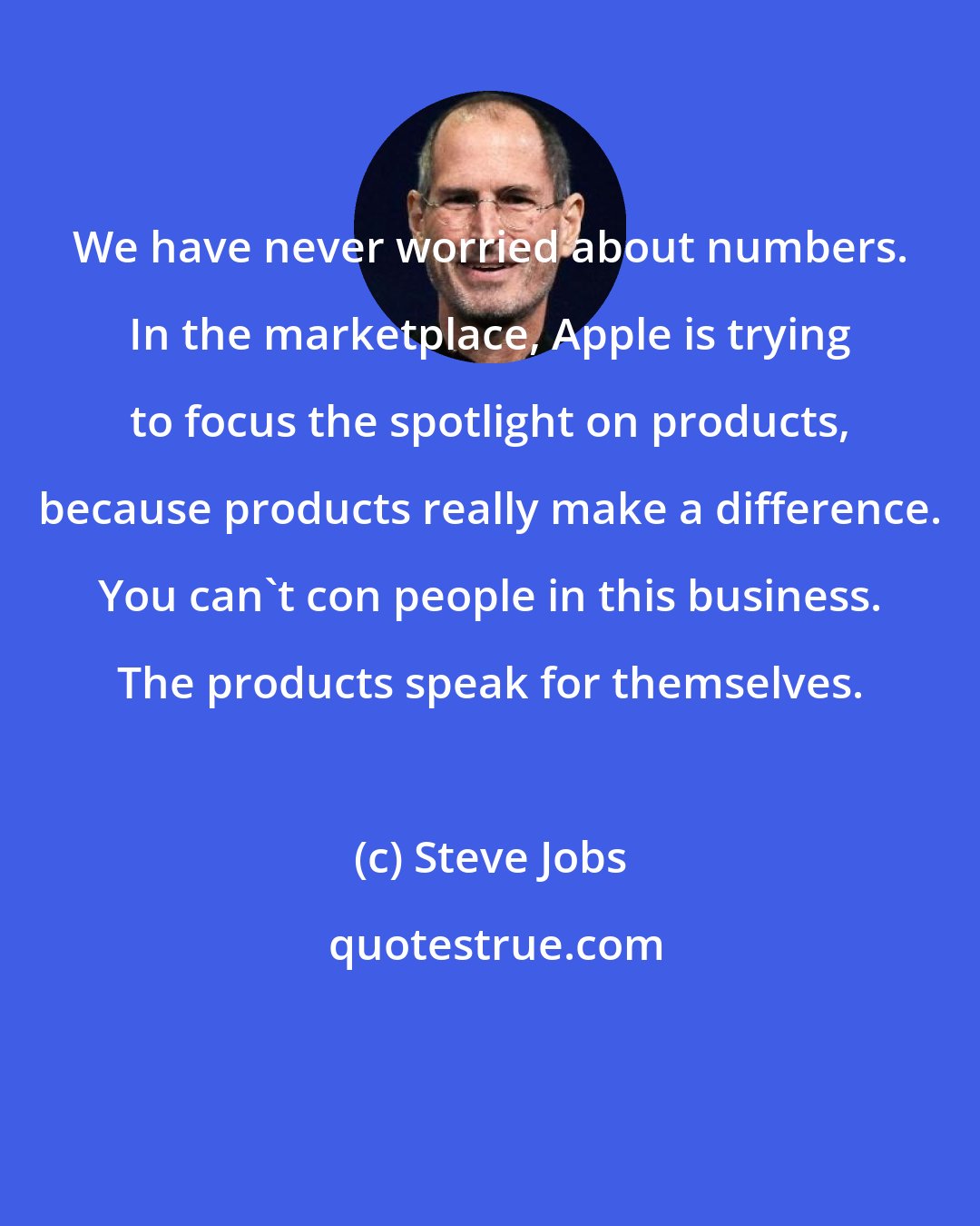 Steve Jobs: We have never worried about numbers. In the marketplace, Apple is trying to focus the spotlight on products, because products really make a difference. You can't con people in this business. The products speak for themselves.