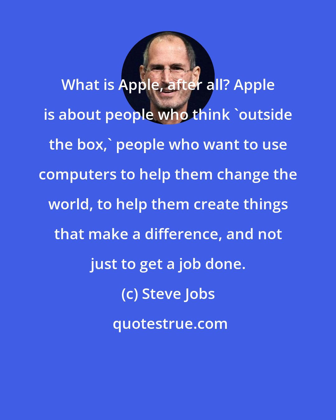 Steve Jobs: What is Apple, after all? Apple is about people who think 'outside the box,' people who want to use computers to help them change the world, to help them create things that make a difference, and not just to get a job done.