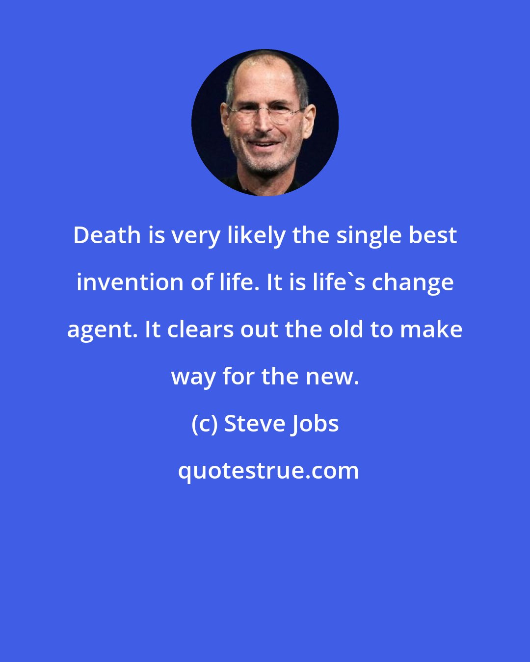Steve Jobs: Death is very likely the single best invention of life. It is life's change agent. It clears out the old to make way for the new.