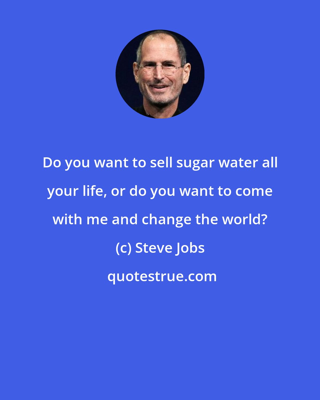 Steve Jobs: Do you want to sell sugar water all your life, or do you want to come with me and change the world?