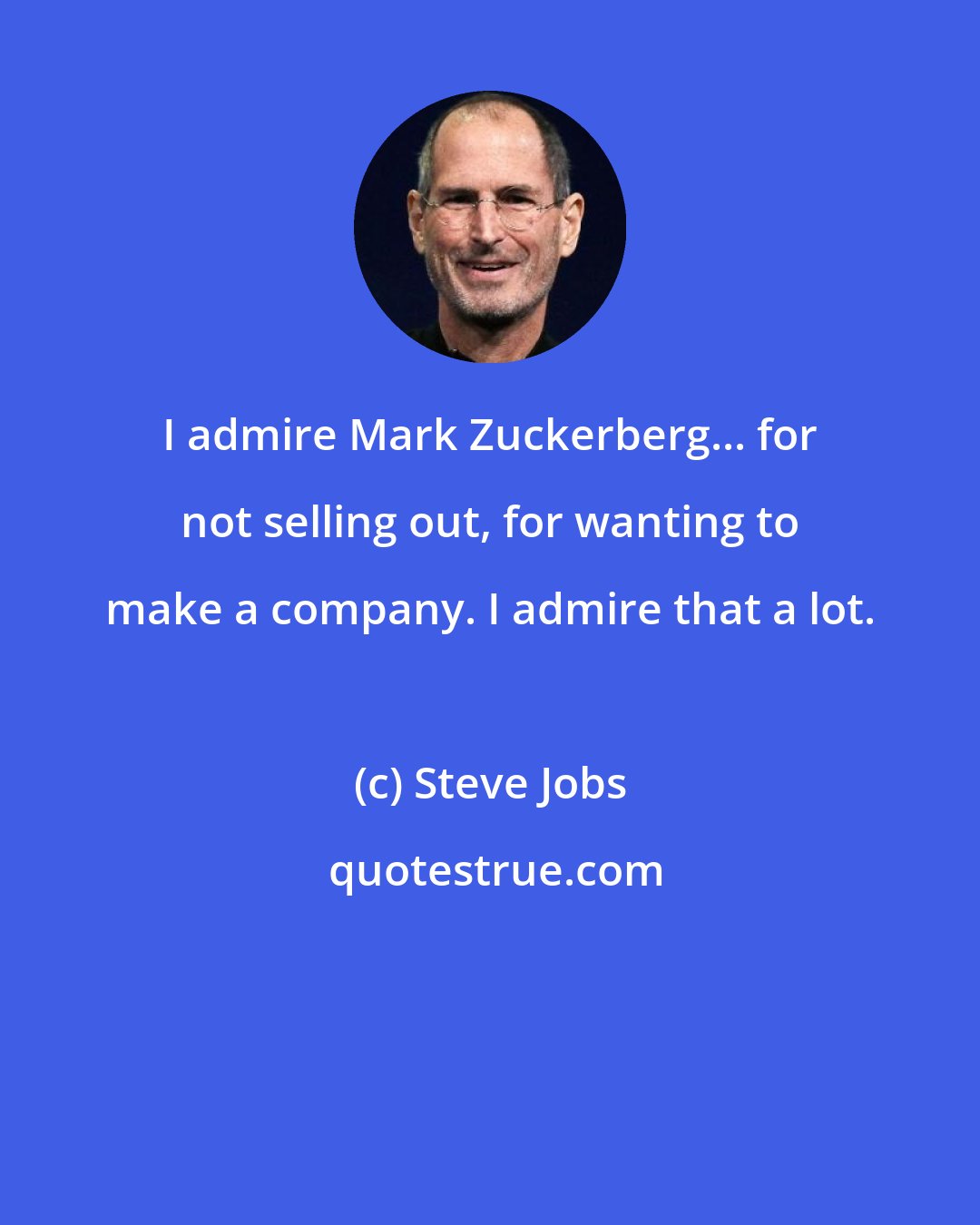 Steve Jobs: I admire Mark Zuckerberg... for not selling out, for wanting to make a company. I admire that a lot.