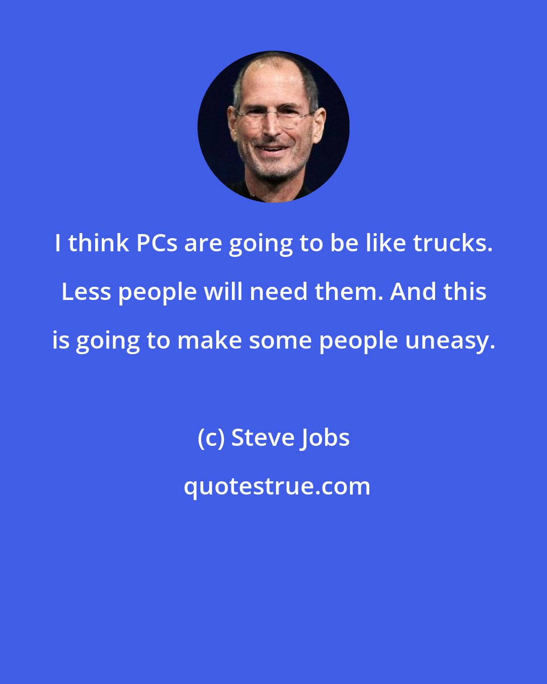 Steve Jobs: I think PCs are going to be like trucks. Less people will need them. And this is going to make some people uneasy.