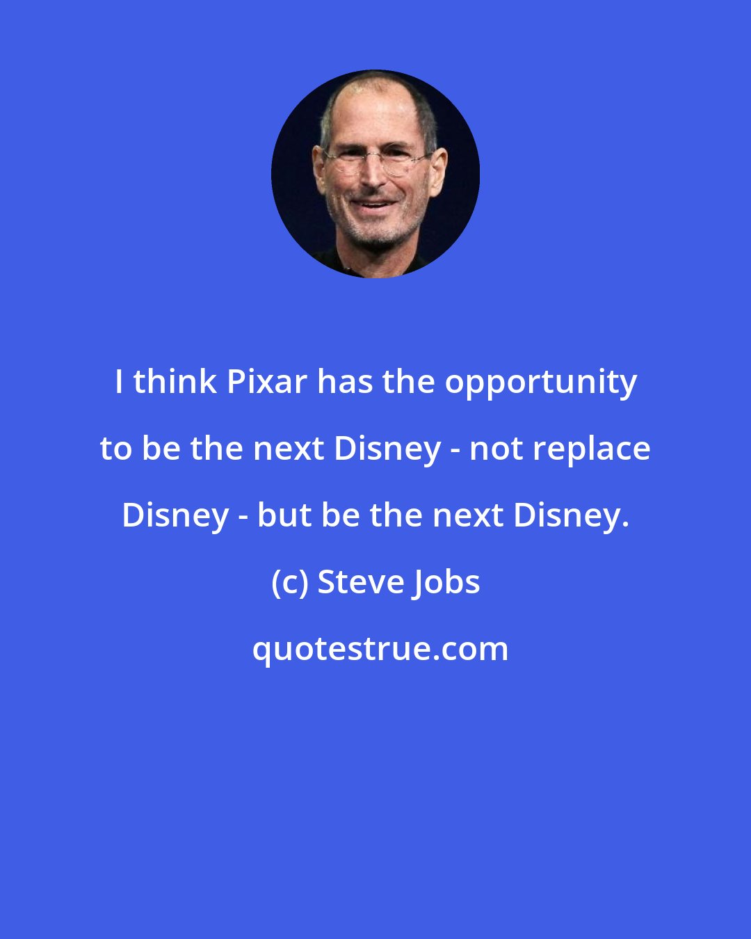 Steve Jobs: I think Pixar has the opportunity to be the next Disney - not replace Disney - but be the next Disney.