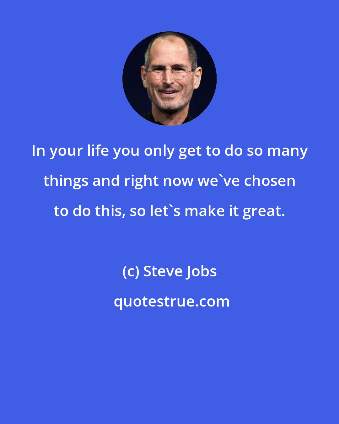 Steve Jobs: In your life you only get to do so many things and right now we've chosen to do this, so let's make it great.