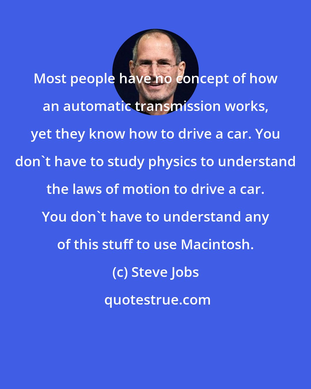 Steve Jobs: Most people have no concept of how an automatic transmission works, yet they know how to drive a car. You don't have to study physics to understand the laws of motion to drive a car. You don't have to understand any of this stuff to use Macintosh.