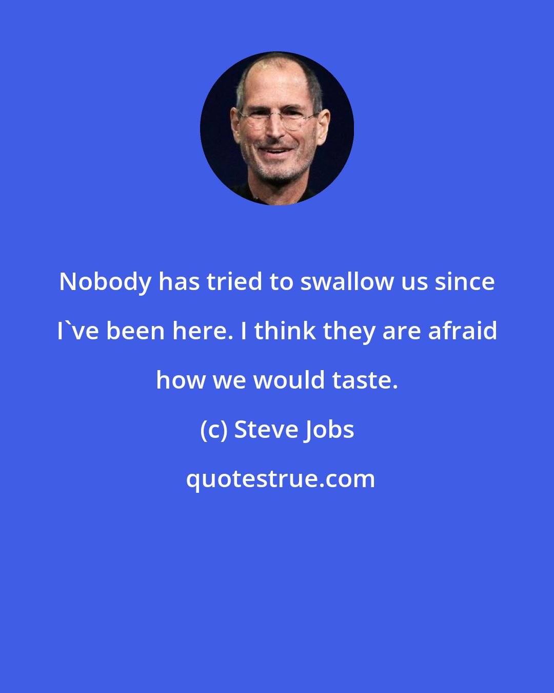 Steve Jobs: Nobody has tried to swallow us since I've been here. I think they are afraid how we would taste.