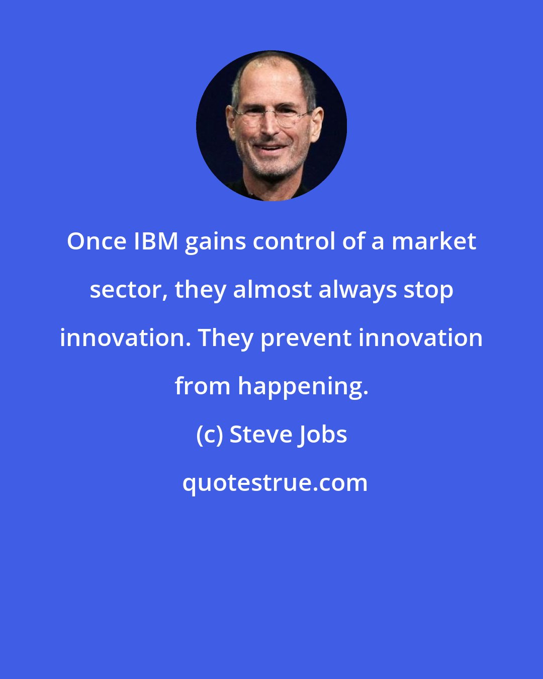 Steve Jobs: Once IBM gains control of a market sector, they almost always stop innovation. They prevent innovation from happening.