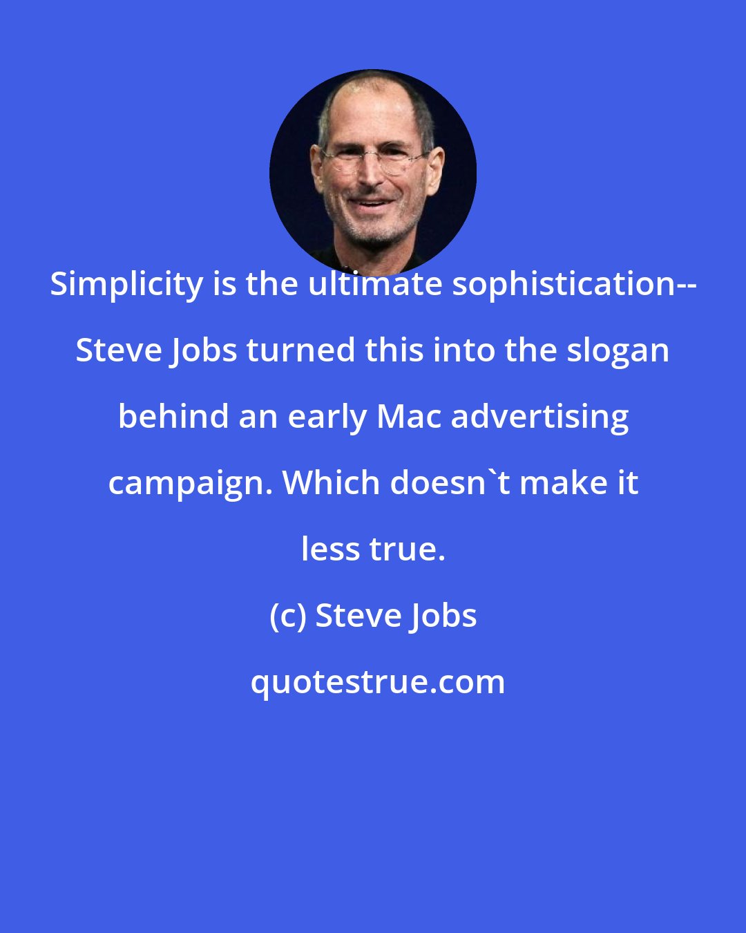 Steve Jobs: Simplicity is the ultimate sophistication-- Steve Jobs turned this into the slogan behind an early Mac advertising campaign. Which doesn't make it less true.