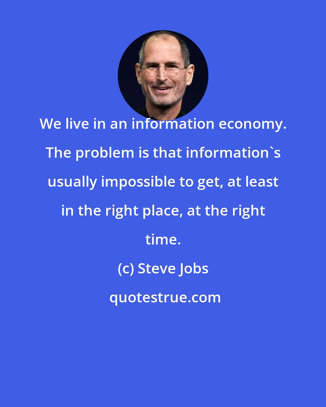 Steve Jobs: We live in an information economy. The problem is that information's usually impossible to get, at least in the right place, at the right time.
