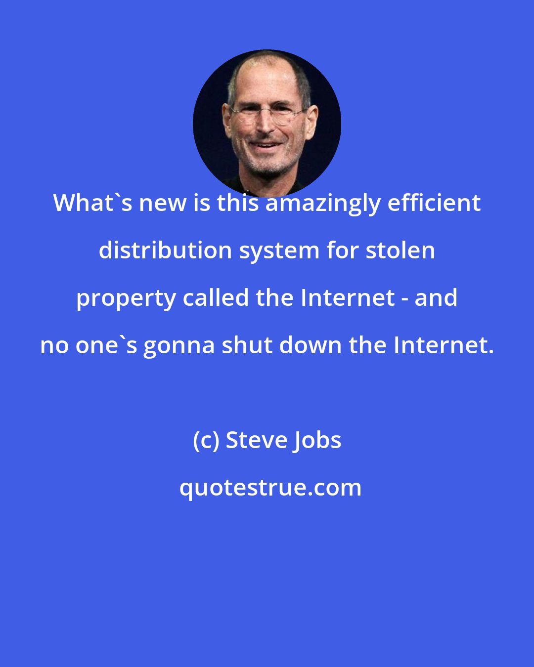 Steve Jobs: What's new is this amazingly efficient distribution system for stolen property called the Internet - and no one's gonna shut down the Internet.