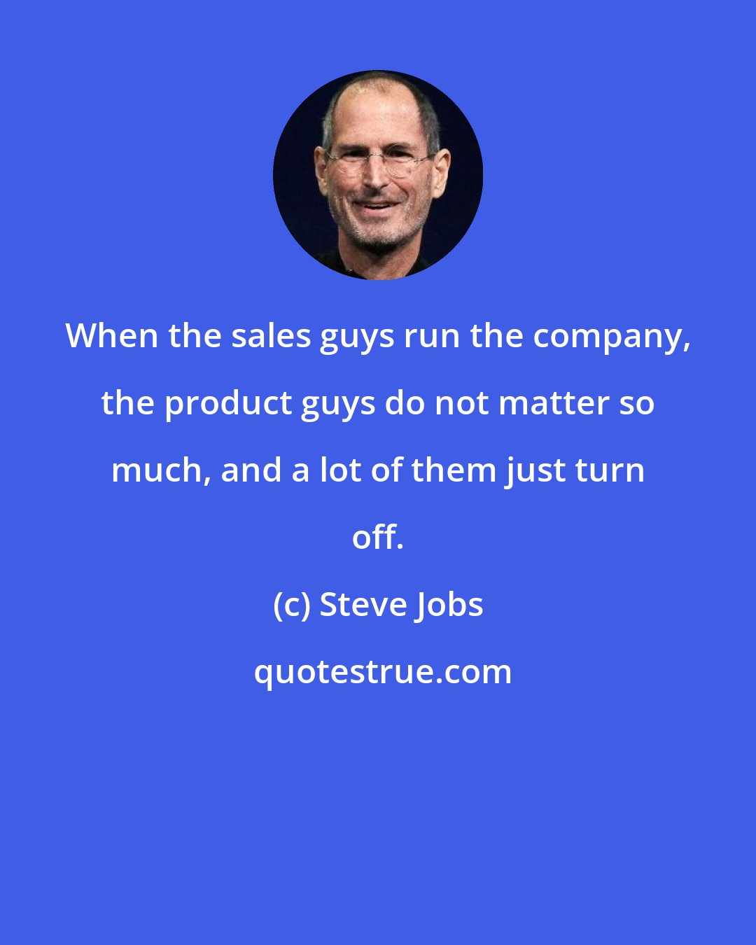 Steve Jobs: When the sales guys run the company, the product guys do not matter so much, and a lot of them just turn off.