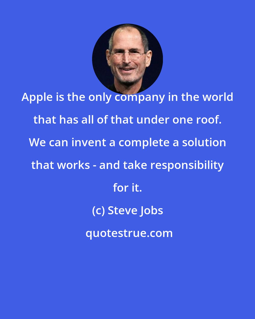 Steve Jobs: Apple is the only company in the world that has all of that under one roof. We can invent a complete a solution that works - and take responsibility for it.