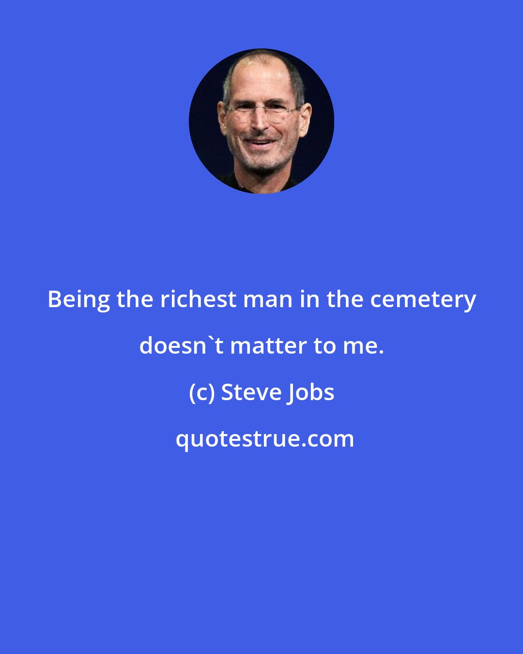 Steve Jobs: Being the richest man in the cemetery doesn't matter to me.