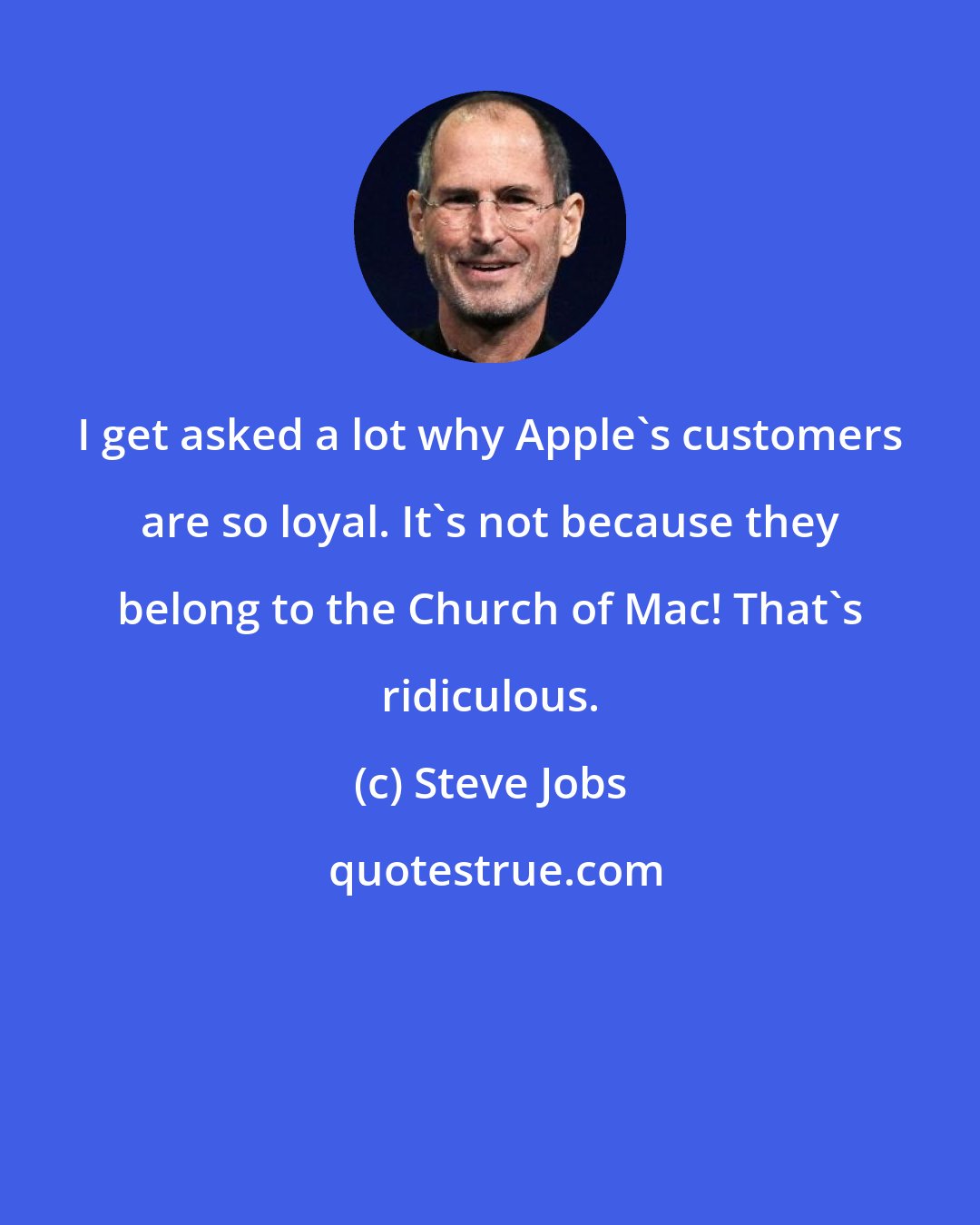 Steve Jobs: I get asked a lot why Apple's customers are so loyal. It's not because they belong to the Church of Mac! That's ridiculous.