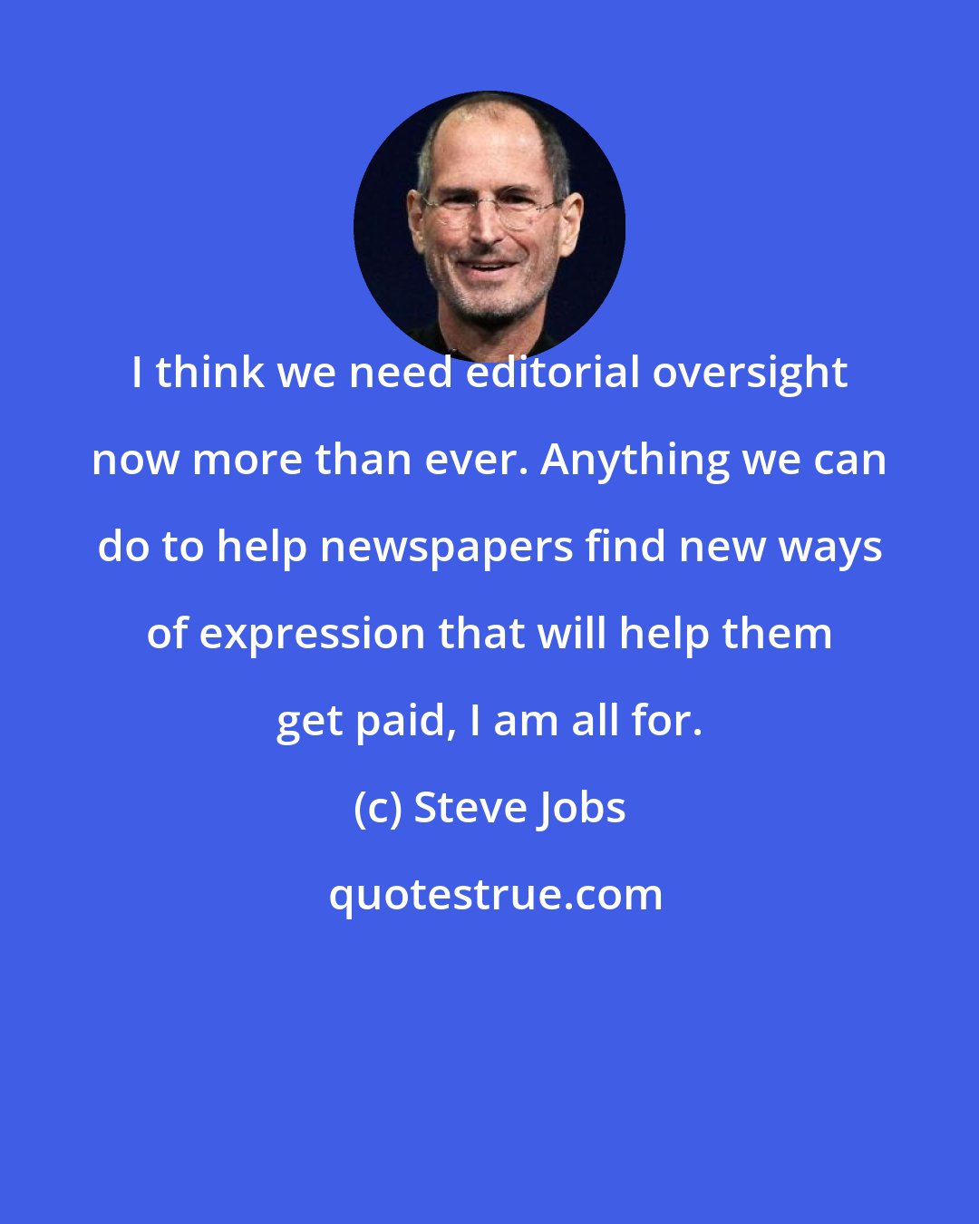 Steve Jobs: I think we need editorial oversight now more than ever. Anything we can do to help newspapers find new ways of expression that will help them get paid, I am all for.