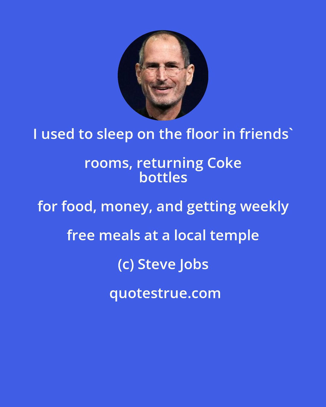 Steve Jobs: I used to sleep on the floor in friends' rooms, returning Coke 
 bottles for food, money, and getting weekly free meals at a local temple