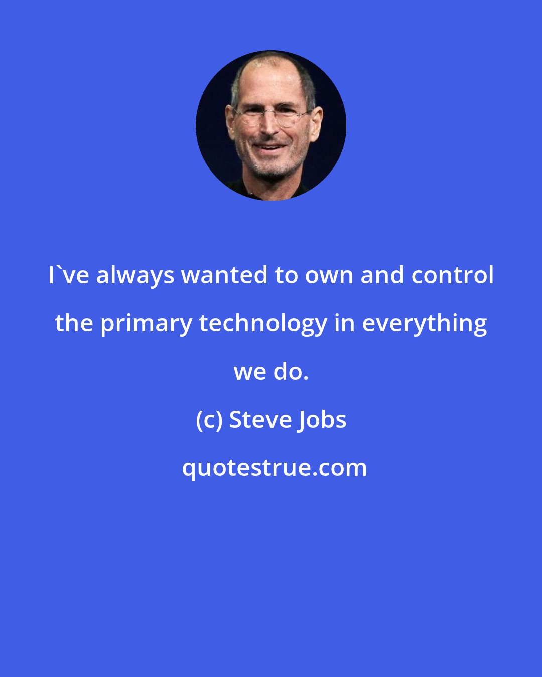 Steve Jobs: I've always wanted to own and control the primary technology in everything we do.