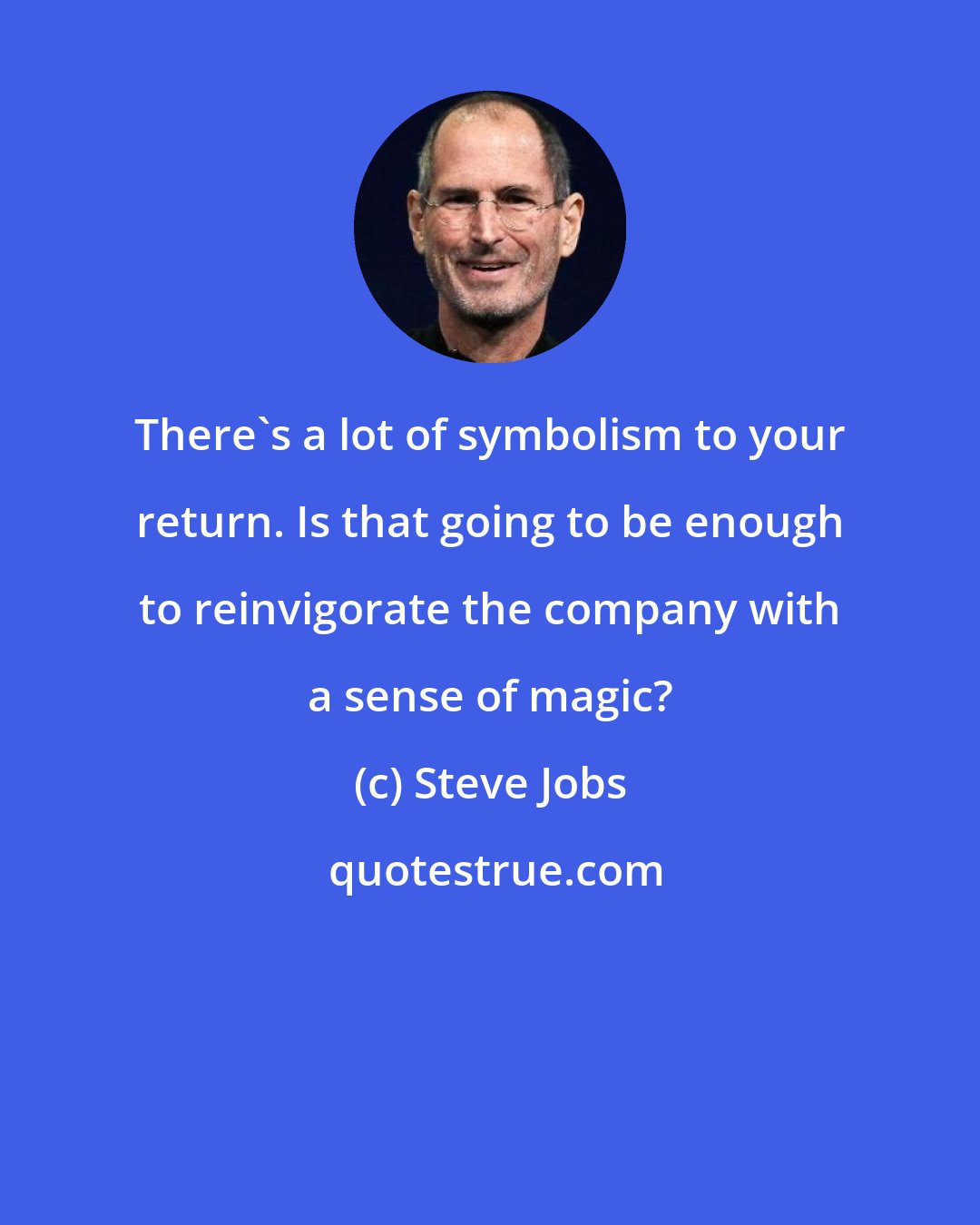 Steve Jobs: There's a lot of symbolism to your return. Is that going to be enough to reinvigorate the company with a sense of magic?