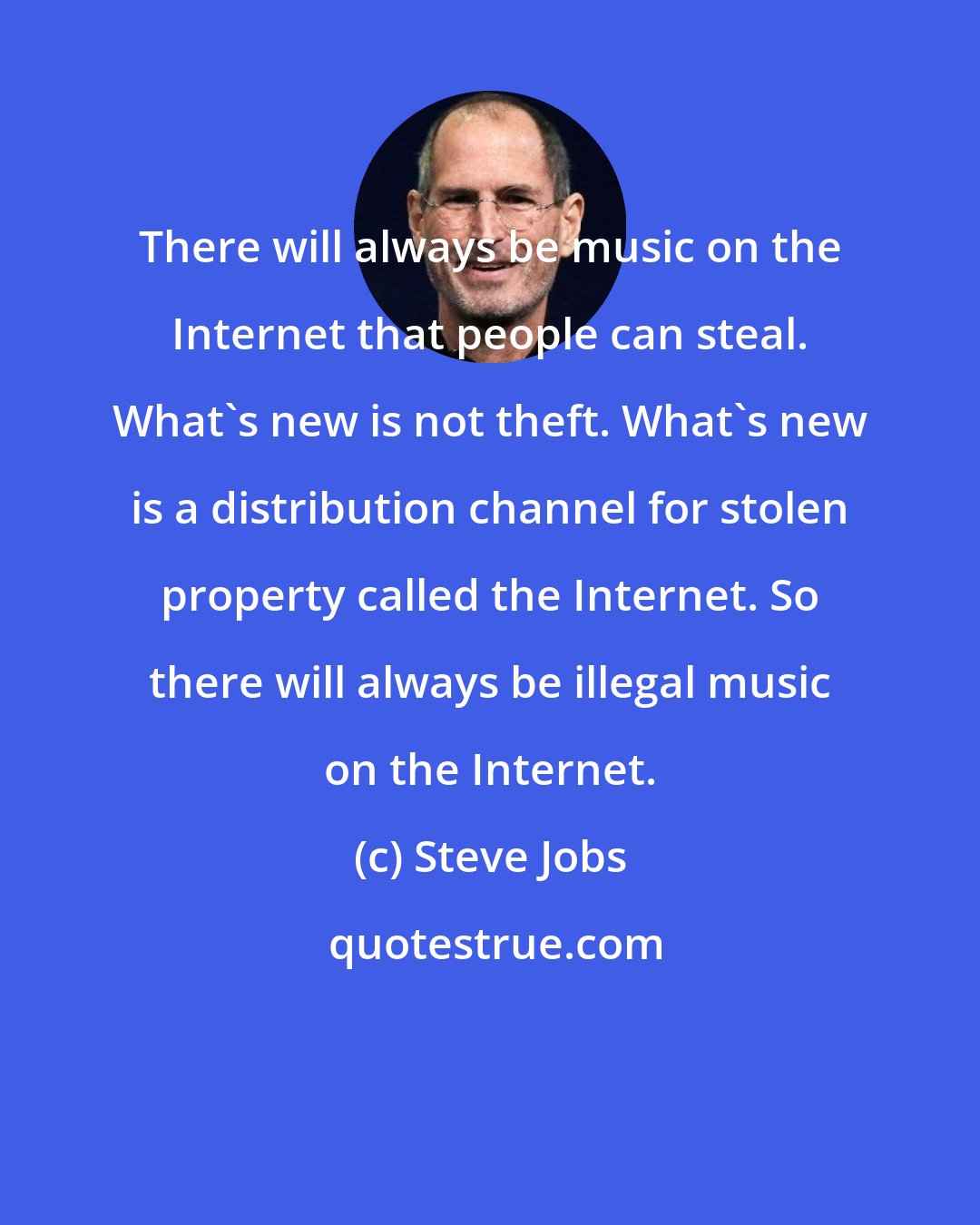 Steve Jobs: There will always be music on the Internet that people can steal. What's new is not theft. What's new is a distribution channel for stolen property called the Internet. So there will always be illegal music on the Internet.