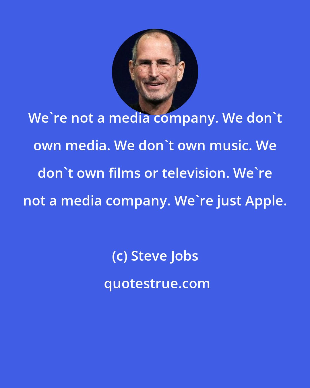 Steve Jobs: We're not a media company. We don't own media. We don't own music. We don't own films or television. We're not a media company. We're just Apple.