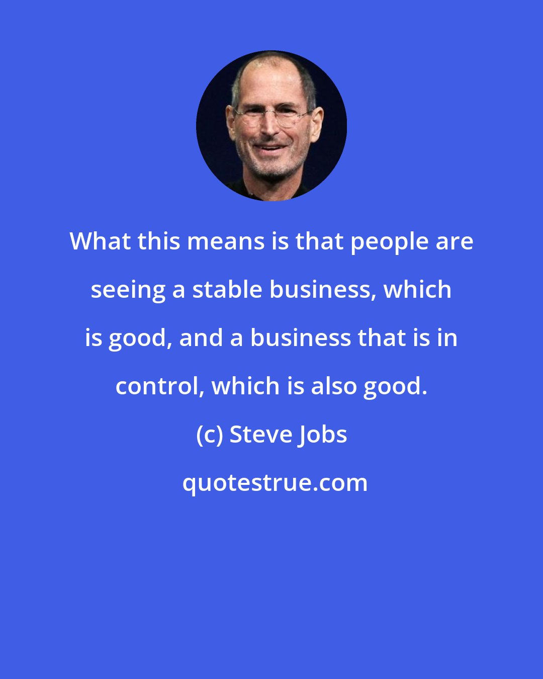 Steve Jobs: What this means is that people are seeing a stable business, which is good, and a business that is in control, which is also good.