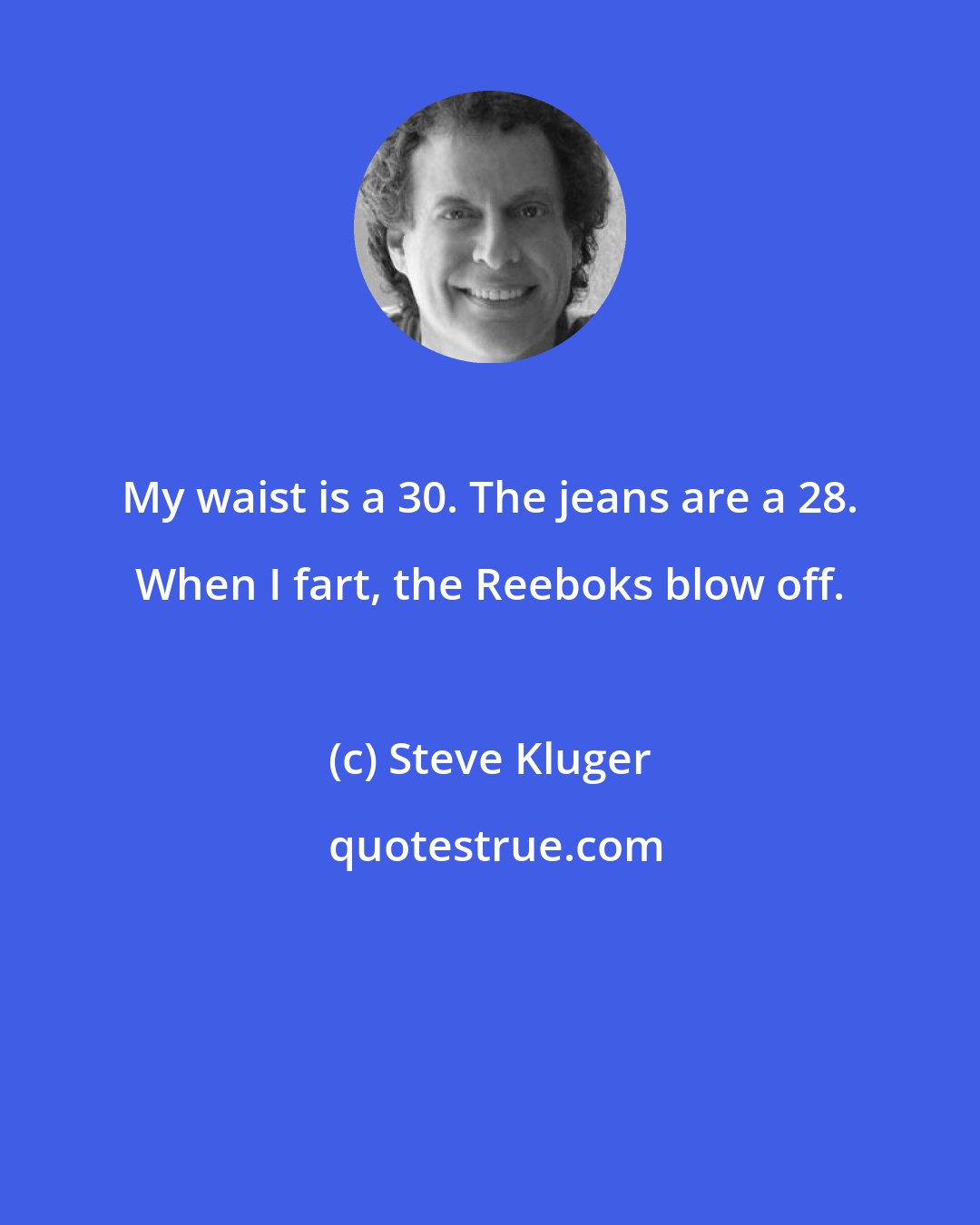 Steve Kluger: My waist is a 30. The jeans are a 28. When I fart, the Reeboks blow off.
