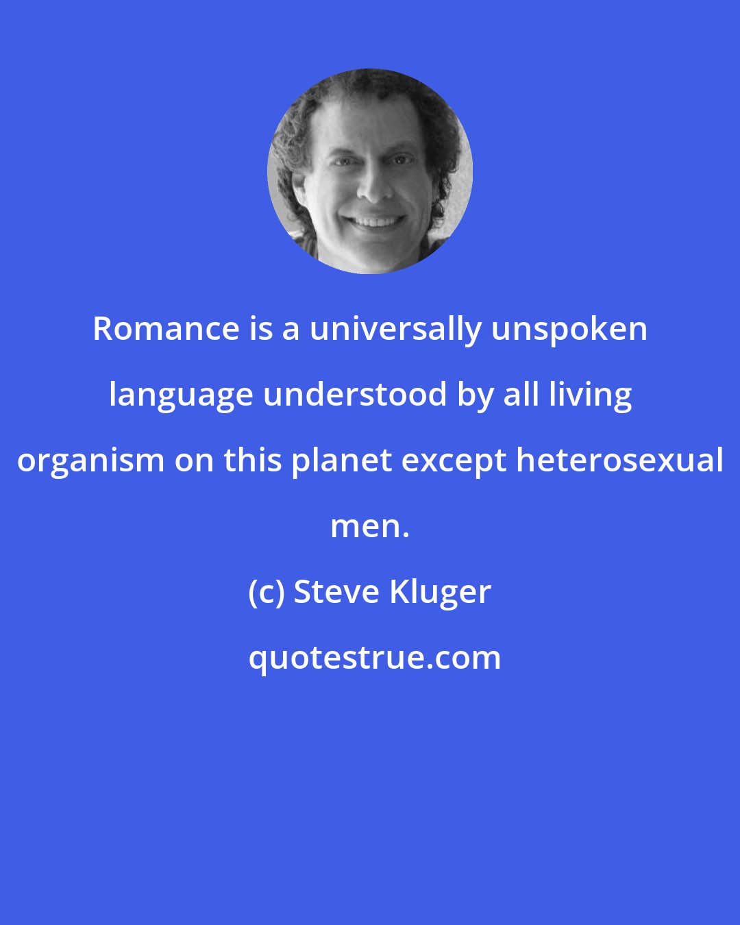 Steve Kluger: Romance is a universally unspoken language understood by all living organism on this planet except heterosexual men.