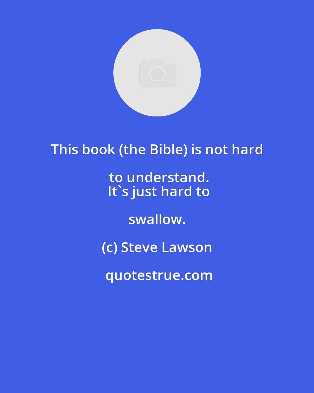 Steve Lawson: This book (the Bible) is not hard to understand.
  It's just hard to swallow.