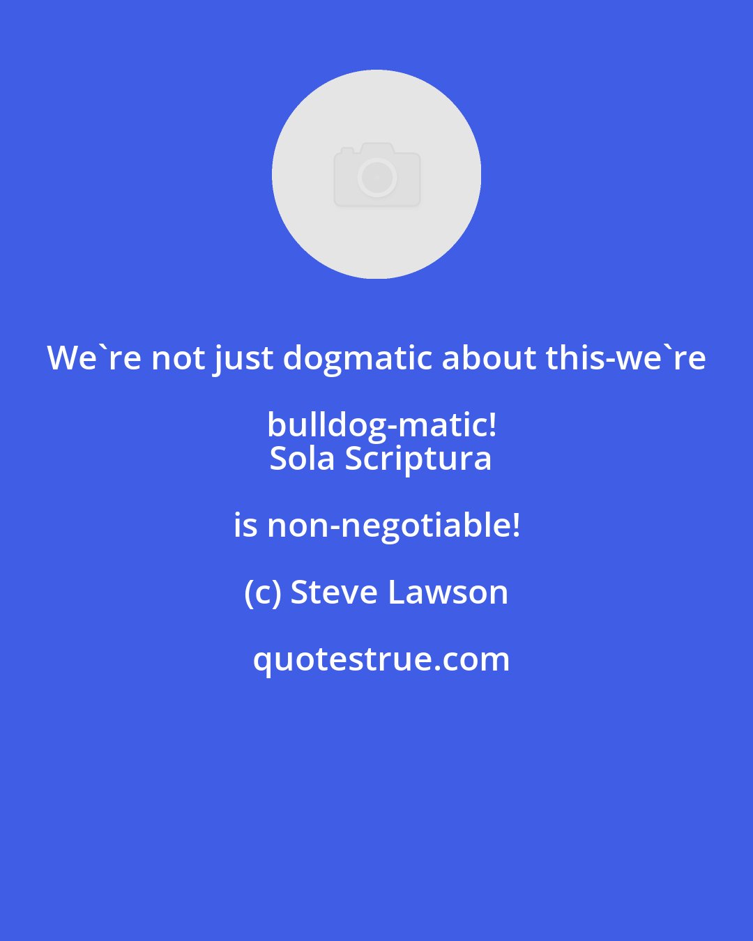 Steve Lawson: We're not just dogmatic about this-we're bulldog-matic!
  Sola Scriptura is non-negotiable!