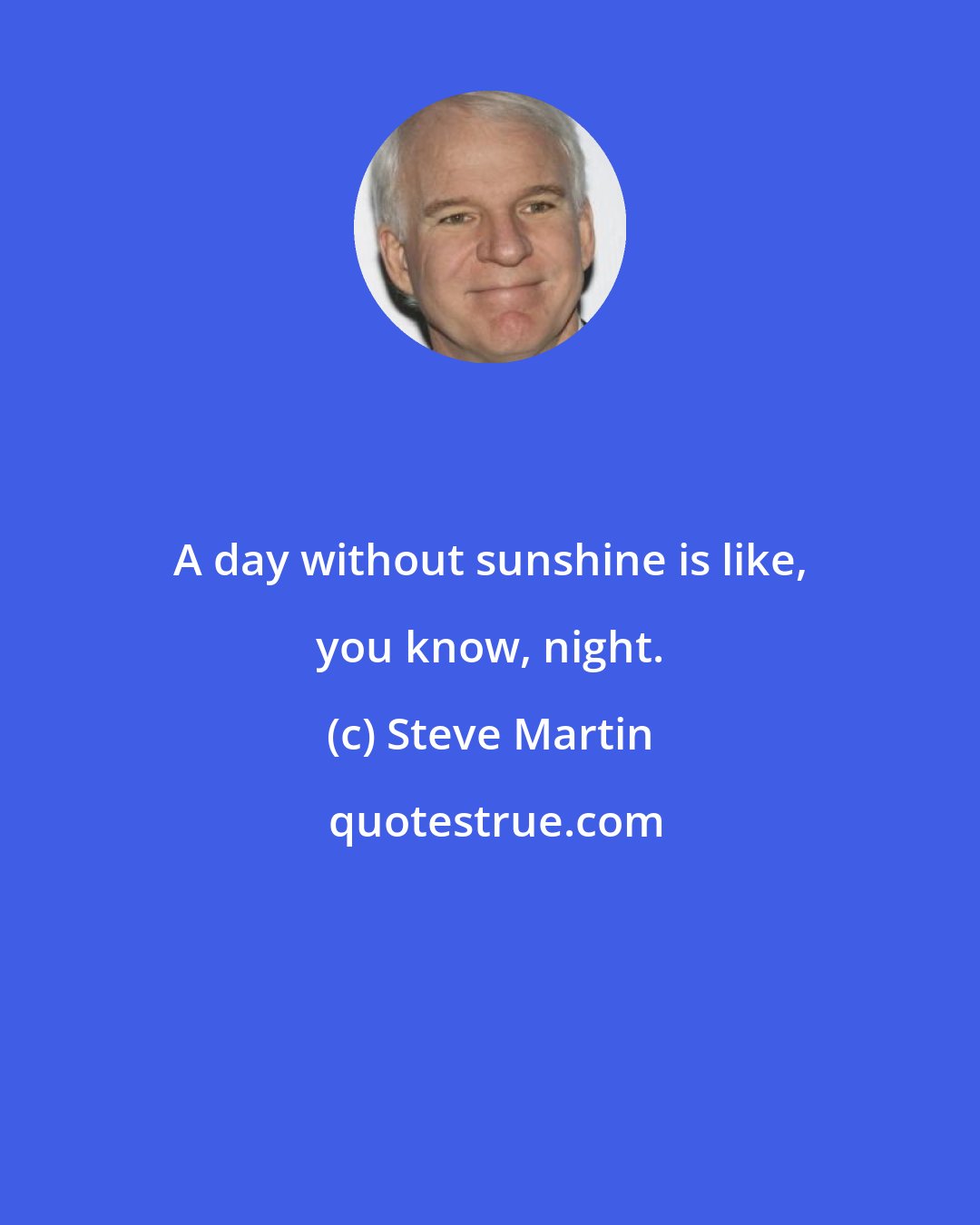 Steve Martin: A day without sunshine is like, you know, night.