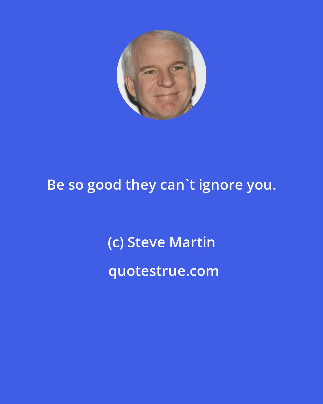 Steve Martin: Be so good they can't ignore you.