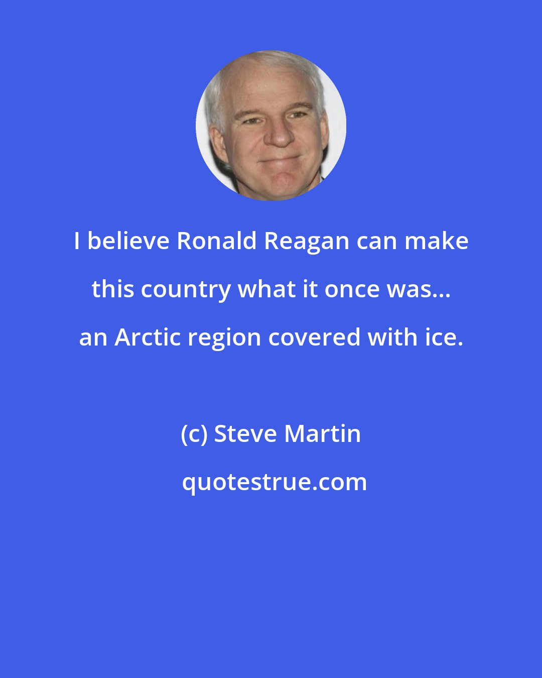 Steve Martin: I believe Ronald Reagan can make this country what it once was... an Arctic region covered with ice.