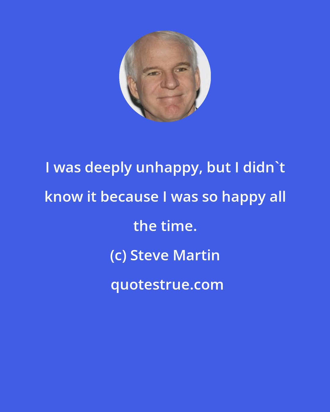 Steve Martin: I was deeply unhappy, but I didn't know it because I was so happy all the time.