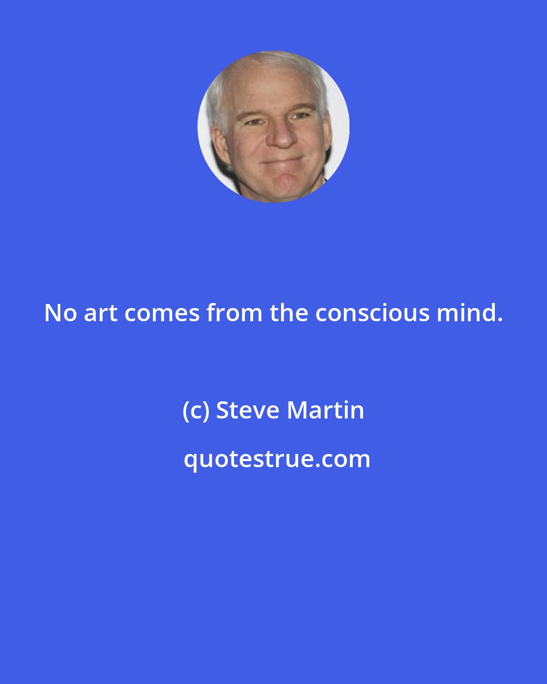Steve Martin: No art comes from the conscious mind.
