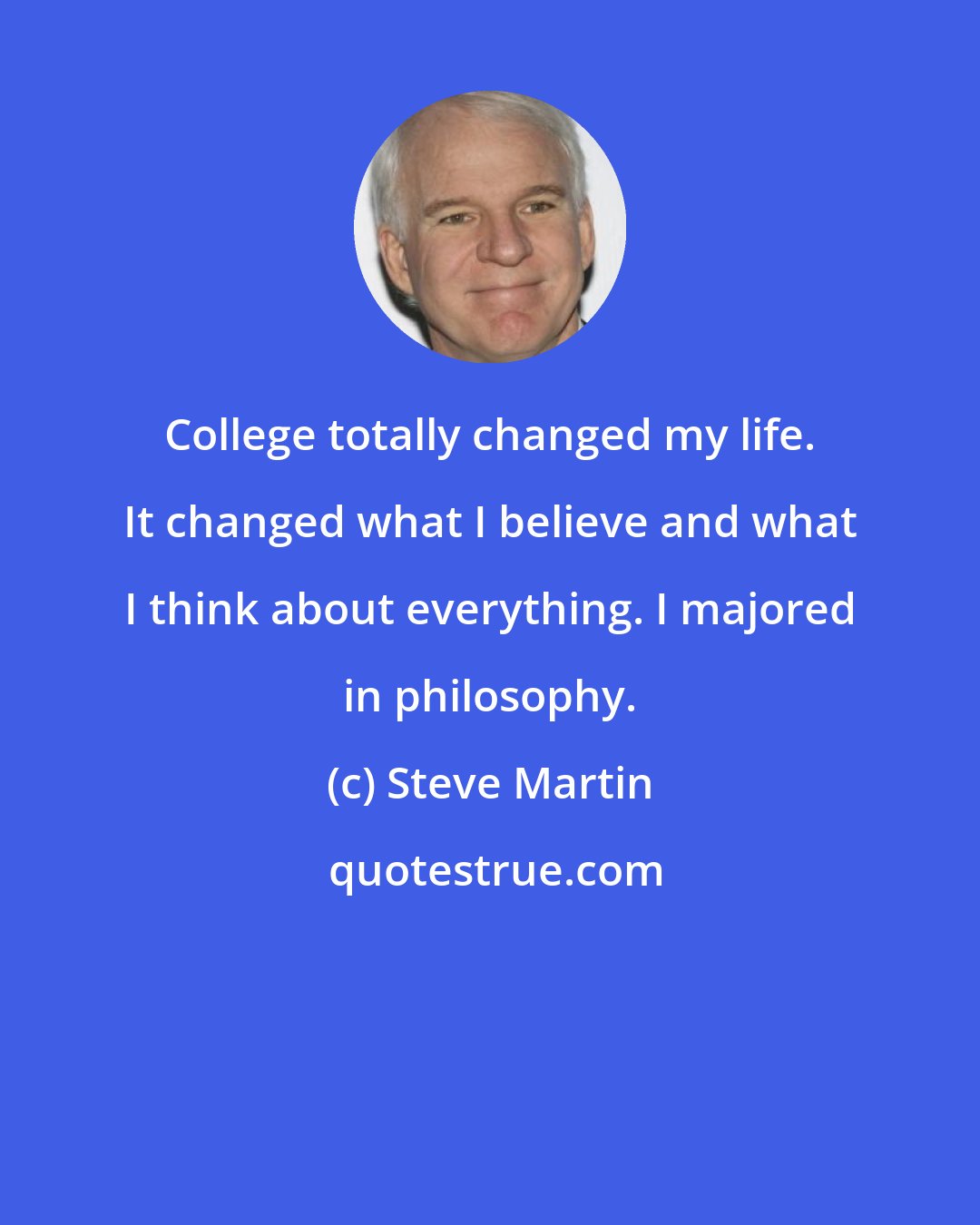 Steve Martin: College totally changed my life. It changed what I believe and what I think about everything. I majored in philosophy.