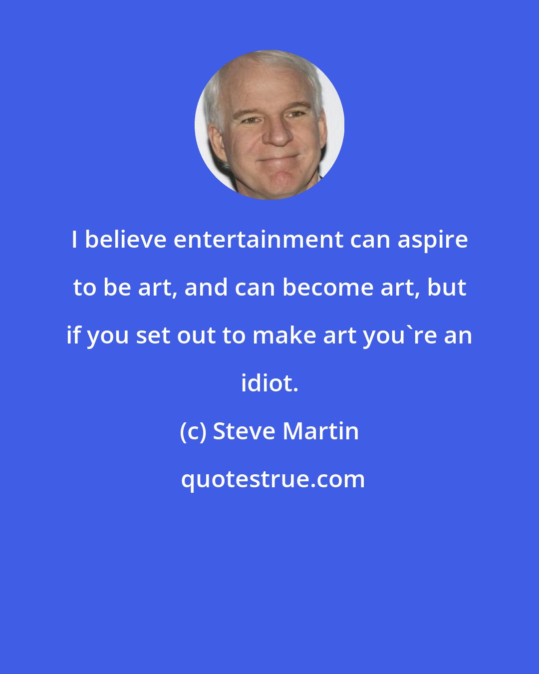 Steve Martin: I believe entertainment can aspire to be art, and can become art, but if you set out to make art you're an idiot.