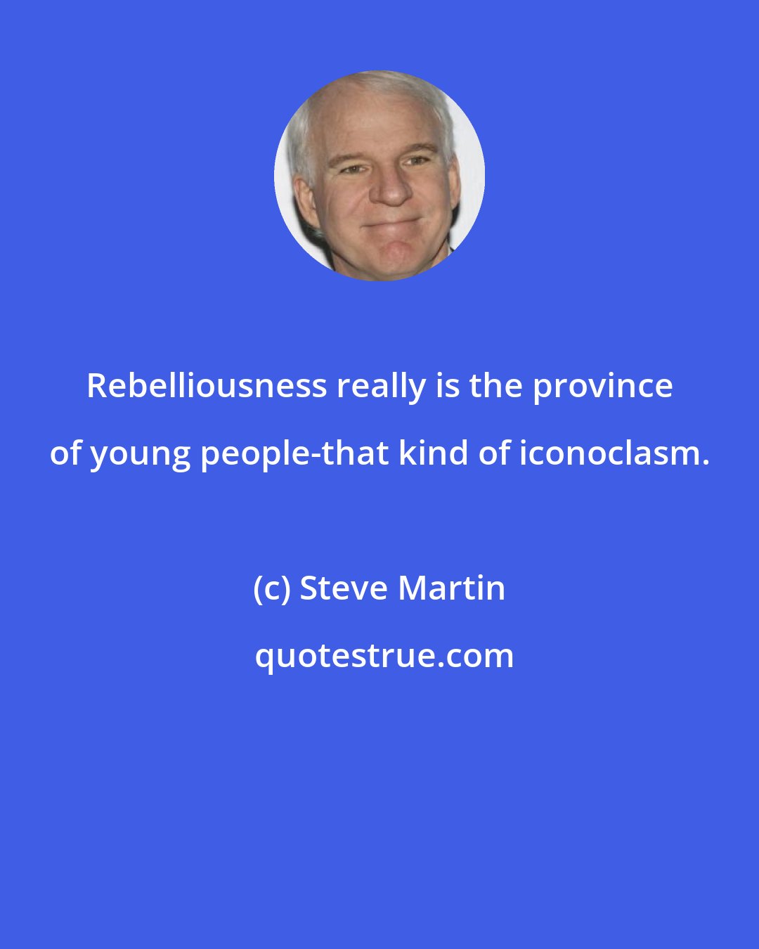Steve Martin: Rebelliousness really is the province of young people-that kind of iconoclasm.