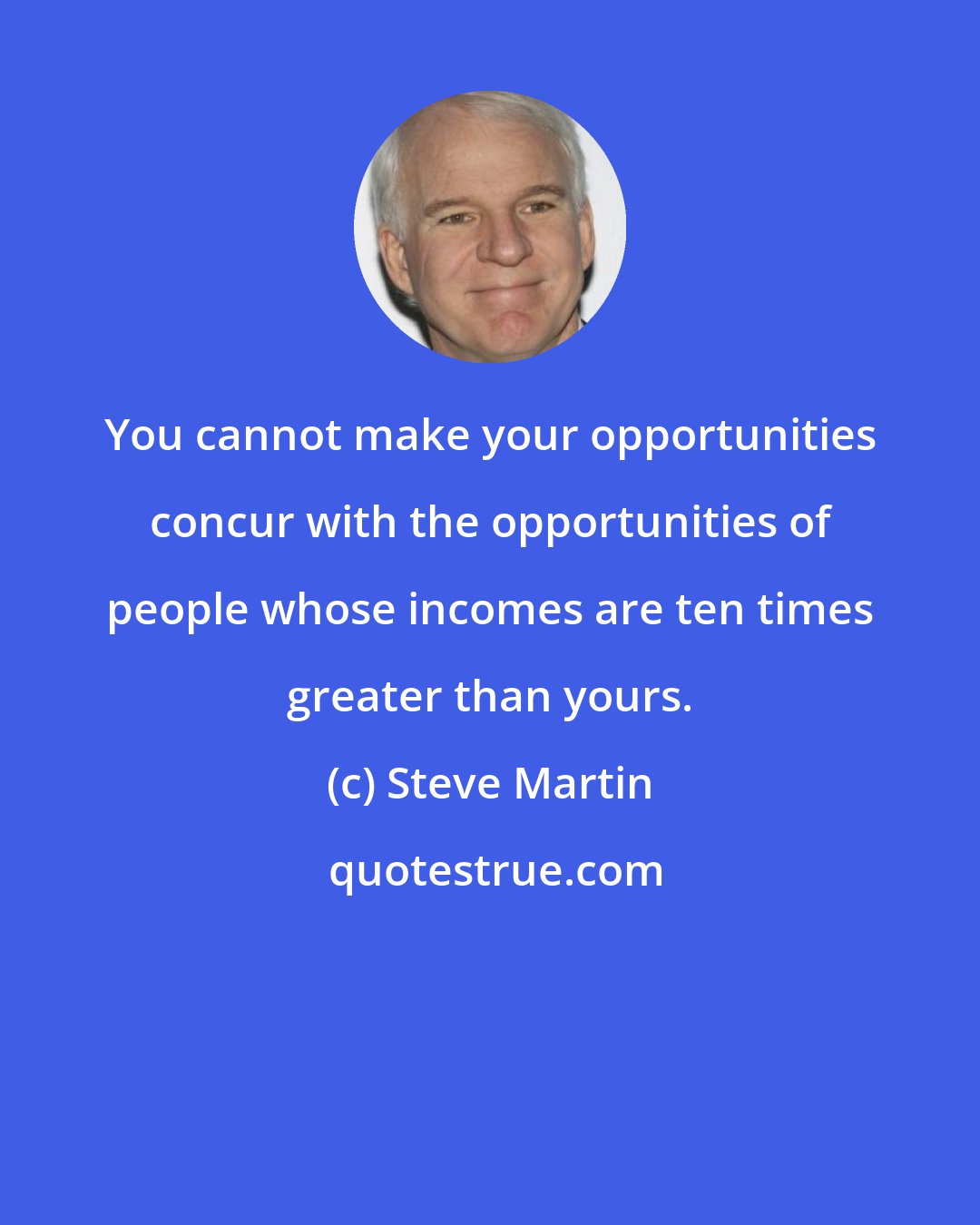 Steve Martin: You cannot make your opportunities concur with the opportunities of people whose incomes are ten times greater than yours.